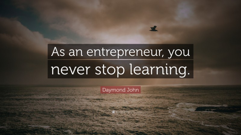 Daymond John Quote: “As an entrepreneur, you never stop learning.”