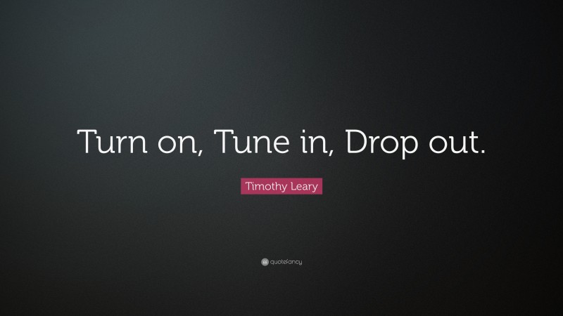 Timothy Leary Quote: “Turn on, Tune in, Drop out.”