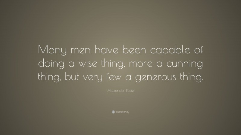 Alexander Pope Quote: “Many men have been capable of doing a wise thing, more a cunning thing, but very few a generous thing.”