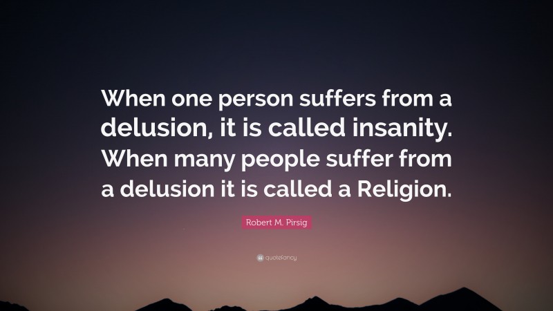 Robert M. Pirsig Quote: “When one person suffers from a delusion, it is called insanity. When many people suffer from a delusion it is called a Religion.”