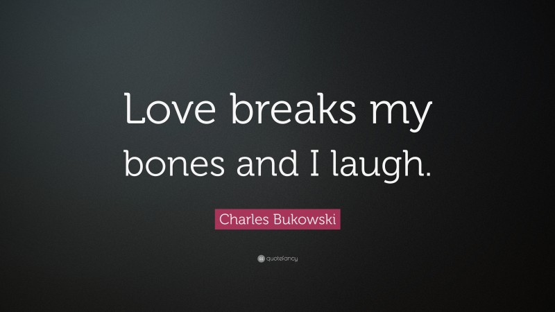 Charles Bukowski Quote: “Love breaks my bones and I laugh.”