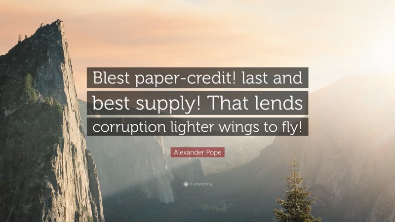 Alexander Pope Quote: “Blest paper-credit! last and best supply! That lends corruption lighter wings to fly!”