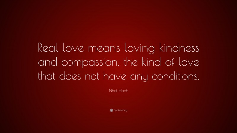 Nhat Hanh Quote: “Real love means loving kindness and compassion, the kind of love that does not have any conditions.”