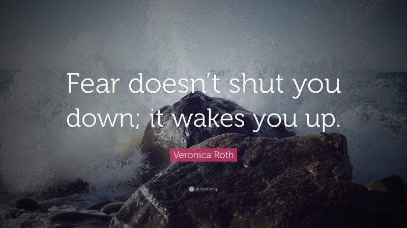 Veronica Roth Quote: “Fear doesn’t shut you down; it wakes you up.”