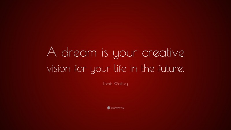 Denis Waitley Quote: “A dream is your creative vision for your life in the future.”