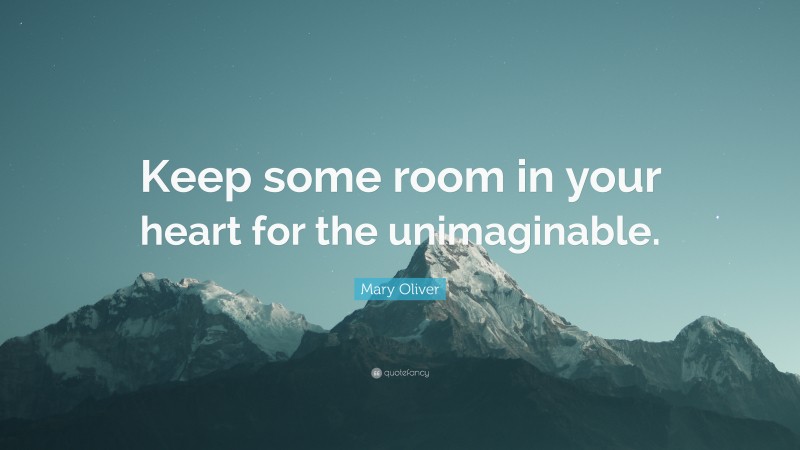Mary Oliver Quote: “Keep some room in your heart for the unimaginable.”