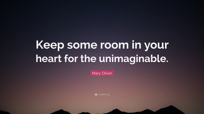Mary Oliver Quote: “Keep some room in your heart for the unimaginable.”