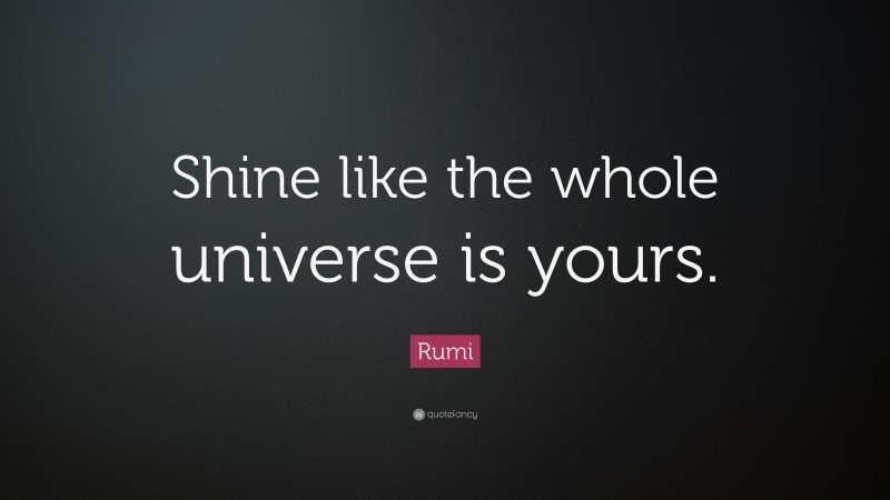 Rumi Quote: “Shine like the whole universe is yours.”