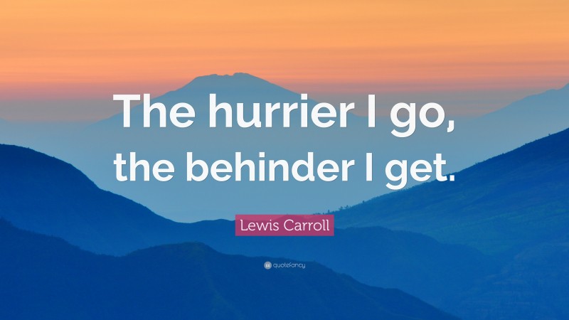 Lewis Carroll Quote: “The hurrier I go, the behinder I get.”