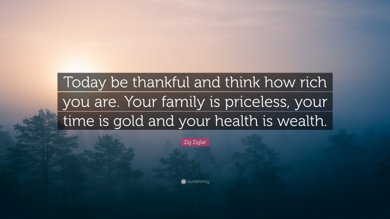 Zig Ziglar Quote: “Today be thankful and think how rich you are. Your family is priceless, your time is gold and your health is wealth.”