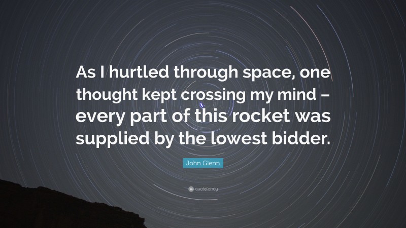 John Glenn Quote: “As I hurtled through space, one thought kept crossing my mind – every part of this rocket was supplied by the lowest bidder.”