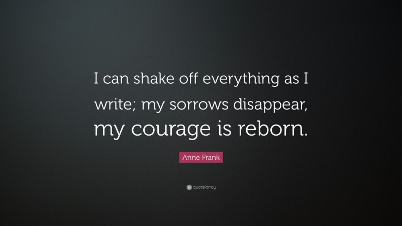 Anne Frank Quote: “I can shake off everything as I write; my sorrows disappear, my courage is reborn.”