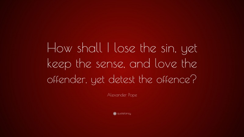 Alexander Pope Quote: “How shall I lose the sin, yet keep the sense, and love the offender, yet detest the offence?”