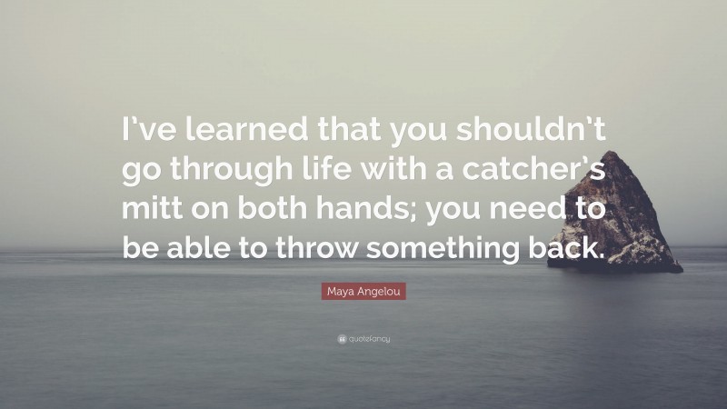 Maya Angelou Quote: “I’ve learned that you shouldn’t go through life with a catcher’s mitt on both hands; you need to be able to throw something back.”