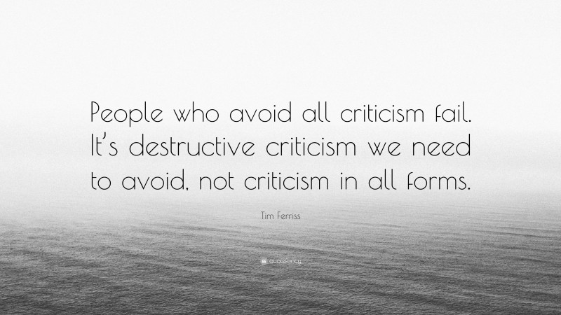Tim Ferriss Quote: “People who avoid all criticism fail. It’s destructive criticism we need to avoid, not criticism in all forms.”