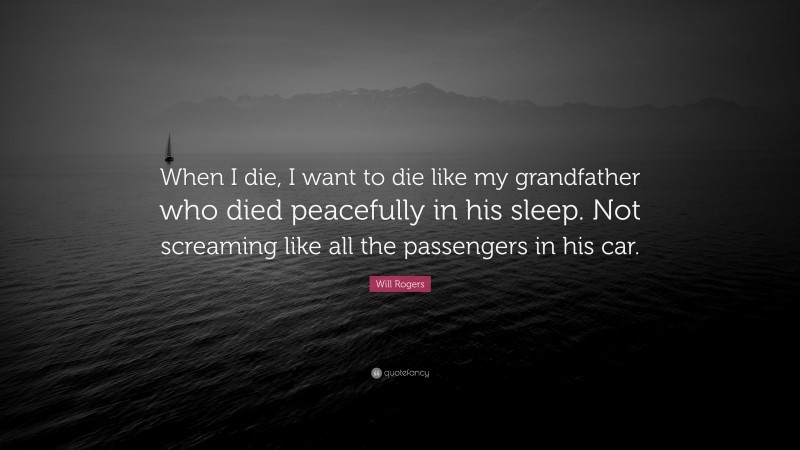 Will Rogers Quote: “When I die, I want to die like my grandfather who died peacefully in his sleep. Not screaming like all the passengers in his car.”