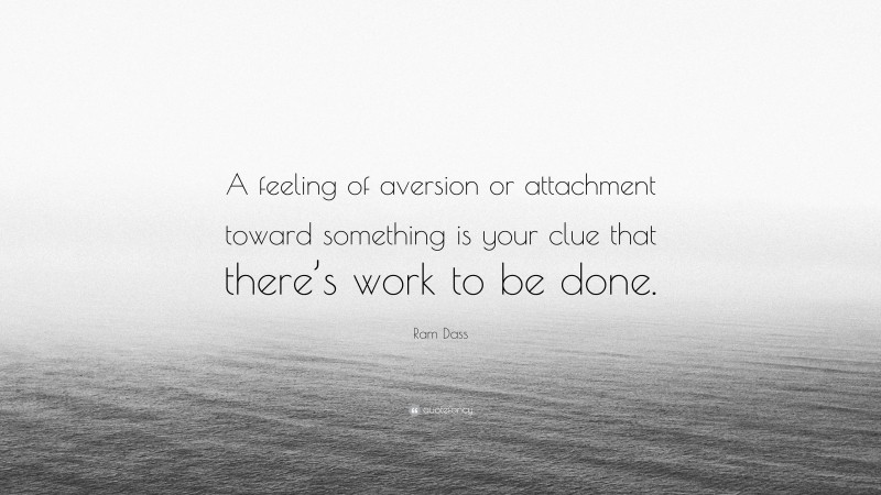 Ram Dass Quote: “A feeling of aversion or attachment toward something is your clue that there’s work to be done.”