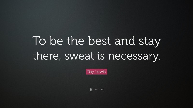Ray Lewis Quote: “To be the best and stay there, sweat is necessary.”