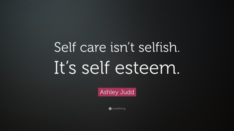 Ashley Judd Quote: “Self care isn’t selfish. It’s self esteem.”