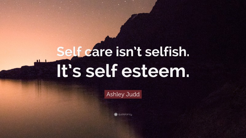 Ashley Judd Quote: “Self care isn’t selfish. It’s self esteem.”