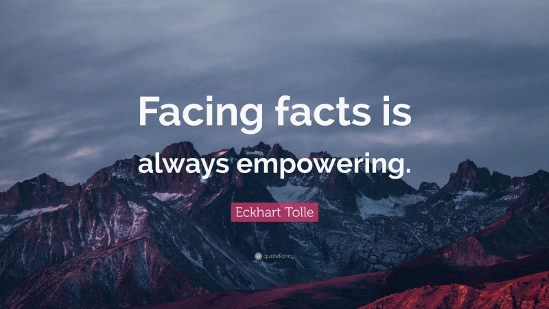 Eckhart Tolle Quote: “Facing facts is always empowering.”