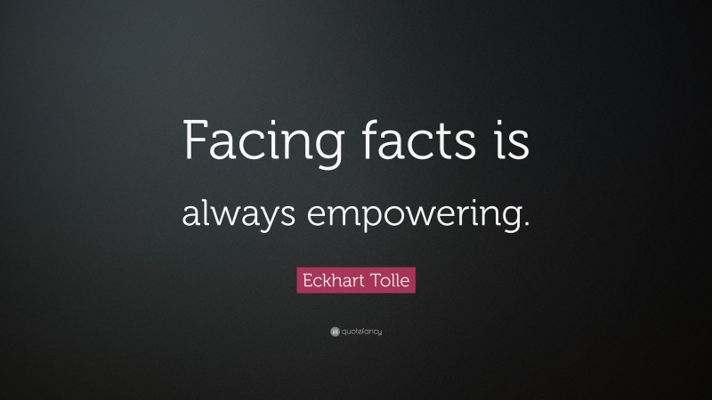 Eckhart Tolle Quote: “Facing facts is always empowering.”