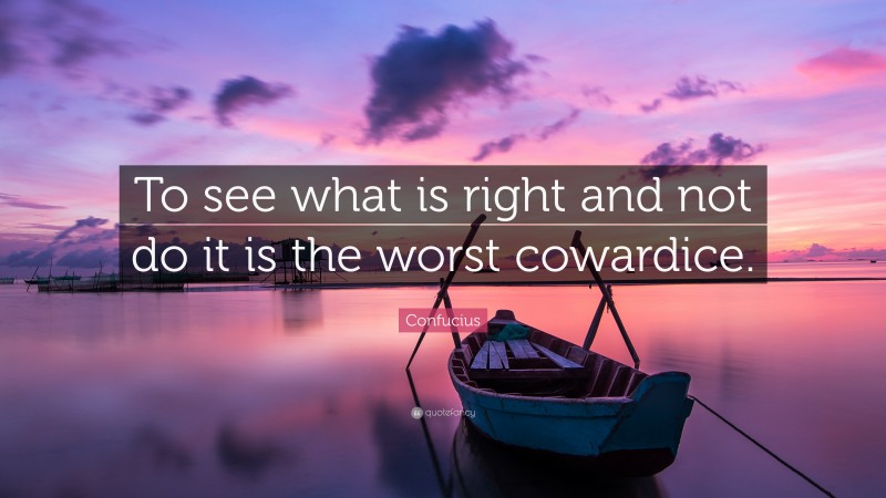 Confucius Quote: “To see what is right and not do it is the worst cowardice.”