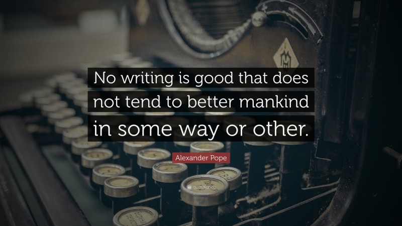 Alexander Pope Quote: “No writing is good that does not tend to better mankind in some way or other.”