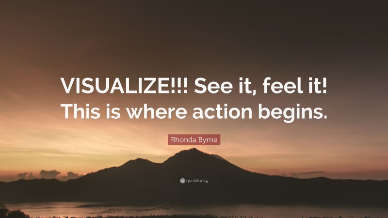 Rhonda Byrne Quote: “VISUALIZE!!! See it, feel it! This is where action begins.”