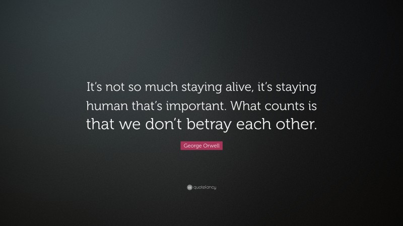 George Orwell Quote: “It’s not so much staying alive, it’s staying human that’s important. What counts is that we don’t betray each other.”