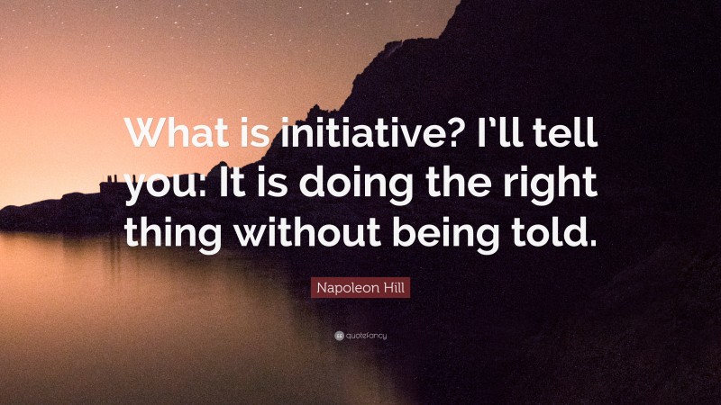Napoleon Hill Quote: “What is initiative? I’ll tell you: It is doing the right thing without being told.”