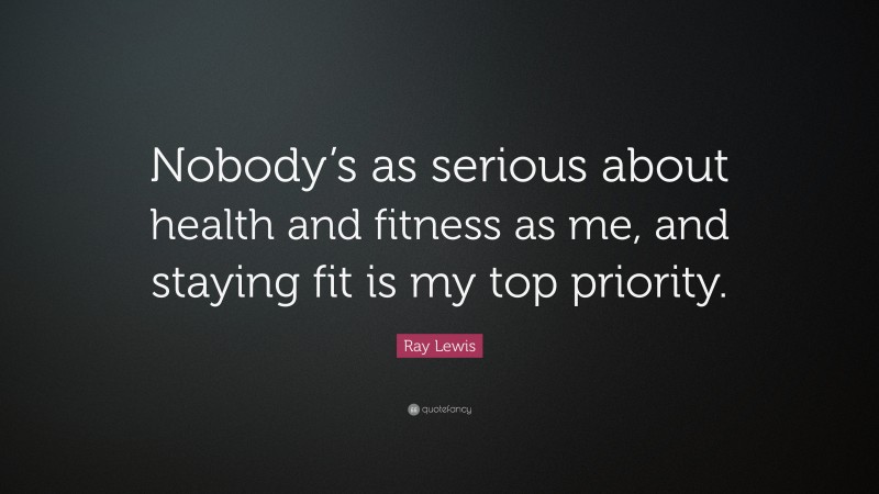 Ray Lewis Quote: “Nobody’s as serious about health and fitness as me, and staying fit is my top priority.”