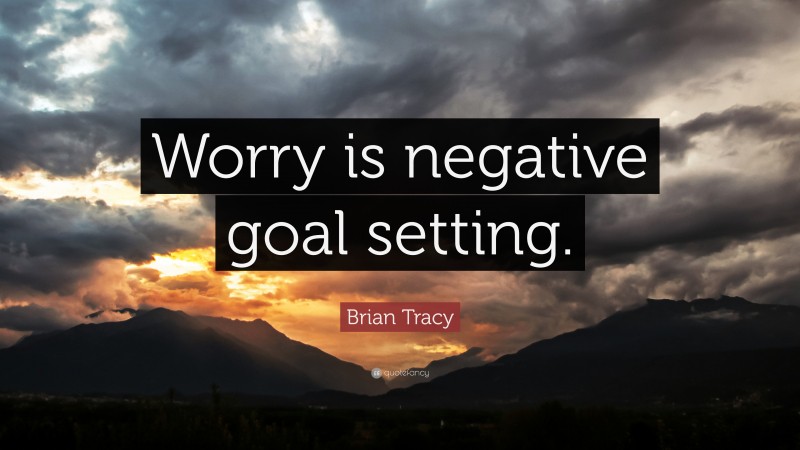 Brian Tracy Quote: “Worry is negative goal setting.”