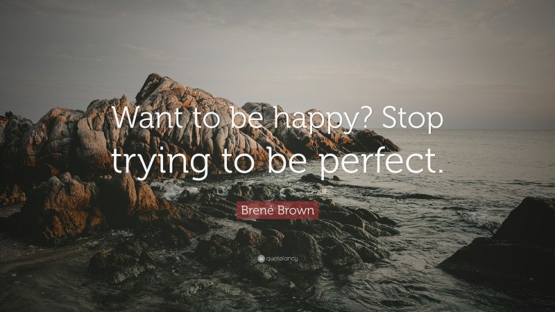 Brené Brown Quote: “Want to be happy? Stop trying to be perfect.”