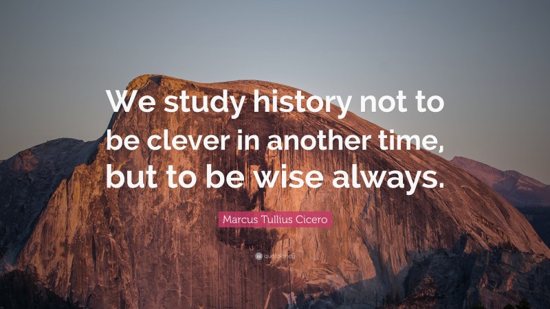 Marcus Tullius Cicero Quote: “We study history not to be clever in another time, but to be wise always.”