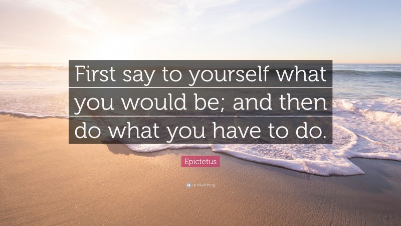 Epictetus Quote: “First say to yourself what you would be; and then do what you have to do.”