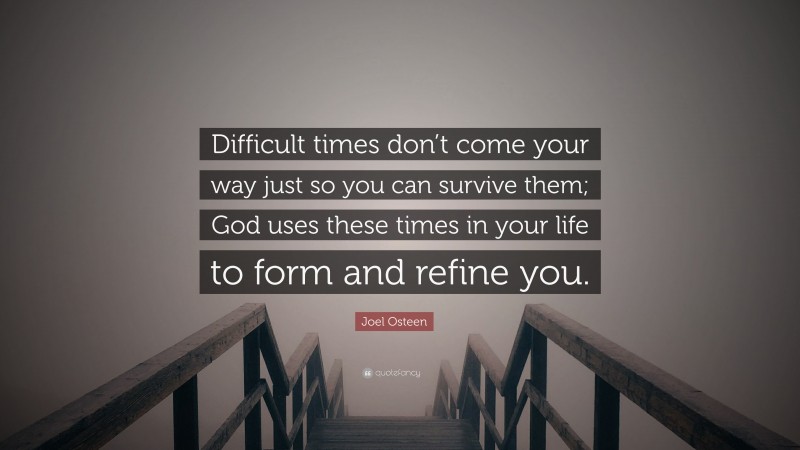 Joel Osteen Quote: “Difficult times don’t come your way just so you can survive them; God uses these times in your life to form and refine you.”