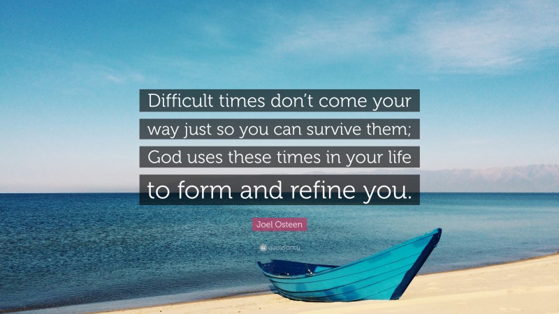 Joel Osteen Quote: “Difficult times don’t come your way just so you can survive them; God uses these times in your life to form and refine you.”
