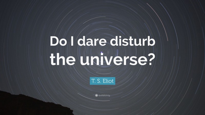 T. S. Eliot Quote: “Do I dare disturb the universe?”