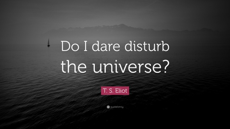 T. S. Eliot Quote: “Do I dare disturb the universe?”