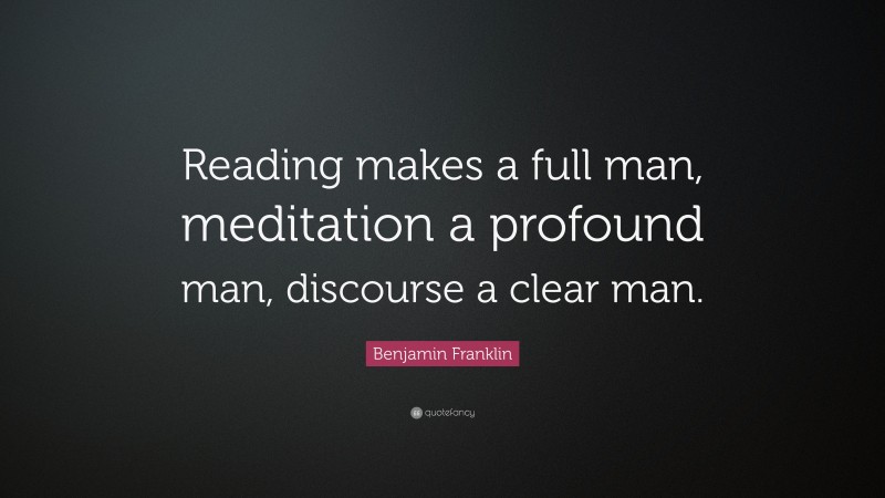Benjamin Franklin Quote: “Reading makes a full man, meditation a profound man, discourse a clear man.”