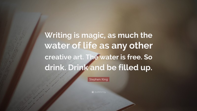 Stephen King Quote: “Writing is magic, as much the water of life as any other creative art. The water is free. So drink. Drink and be filled up.”