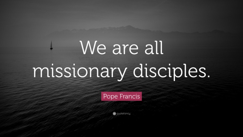 Pope Francis Quote: “We are all missionary disciples.”