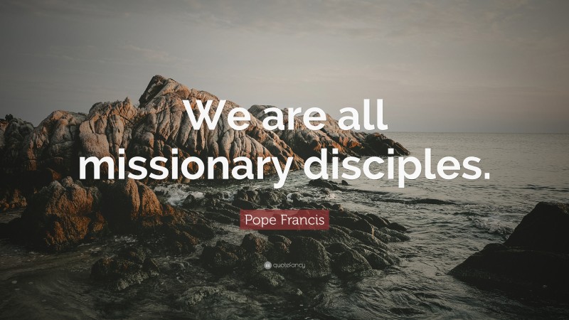 Pope Francis Quote: “We are all missionary disciples.”