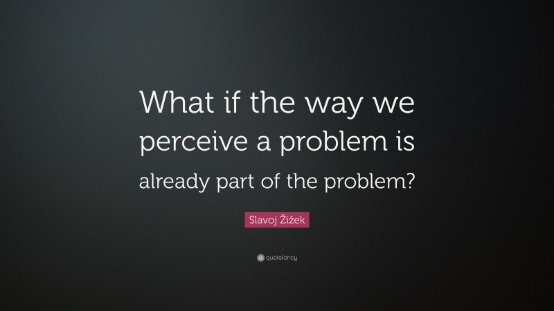 Slavoj Žižek Quote: “What if the way we perceive a problem is already part of the problem?”