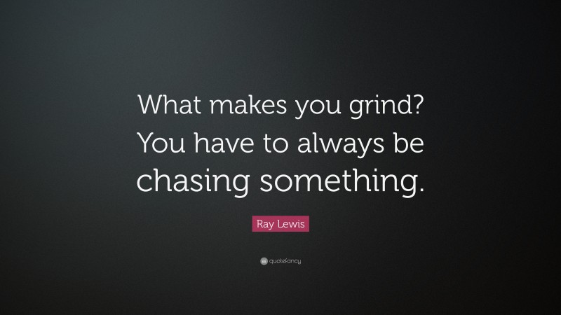 Ray Lewis Quote: “What makes you grind?  You have to always be chasing something.”