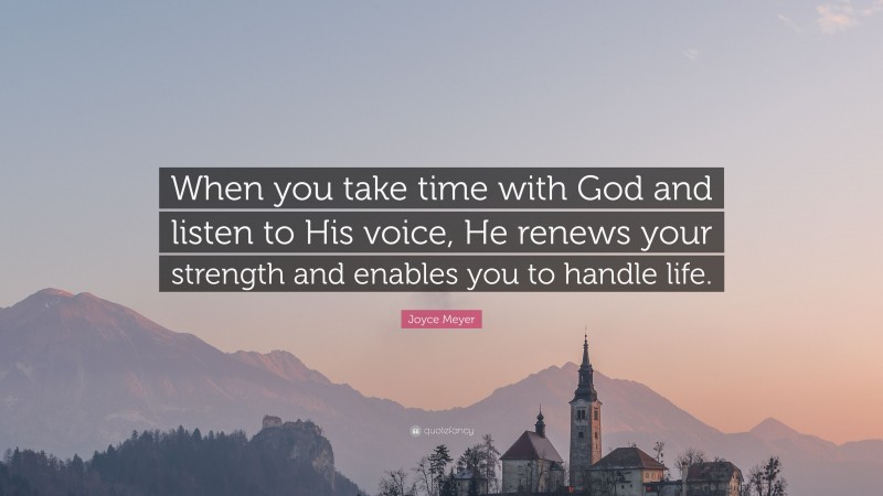 Joyce Meyer Quote: “When you take time with God and listen to His voice, He renews your strength and enables you to handle life.”