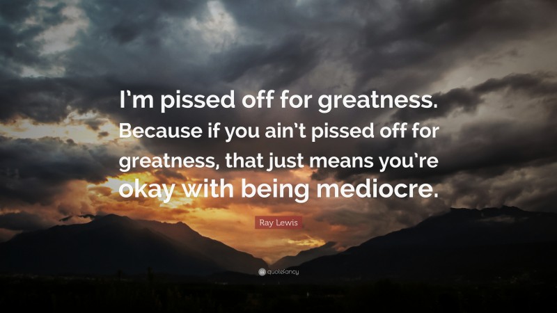 Ray Lewis Quote: “I’m pissed off for greatness. Because if you ain’t pissed off for greatness, that just means you’re okay with being mediocre.”