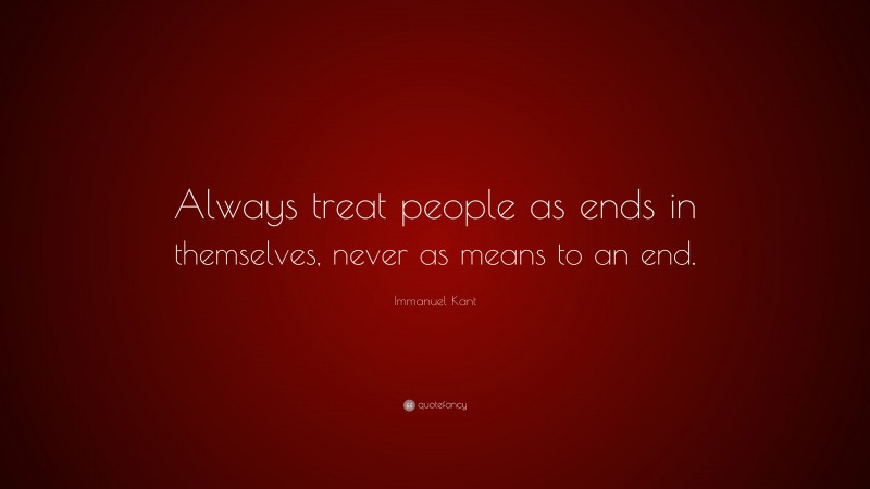 Immanuel Kant Quote: “Always treat people as ends in themselves, never as means to an end.”