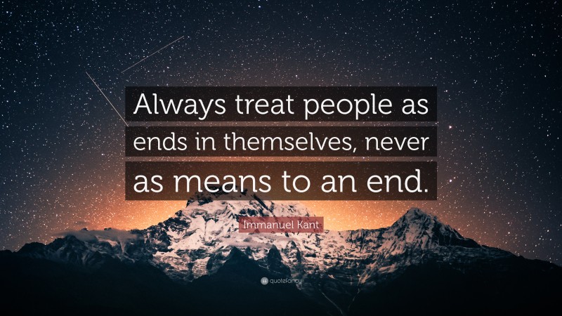 Immanuel Kant Quote: “Always treat people as ends in themselves, never as means to an end.”